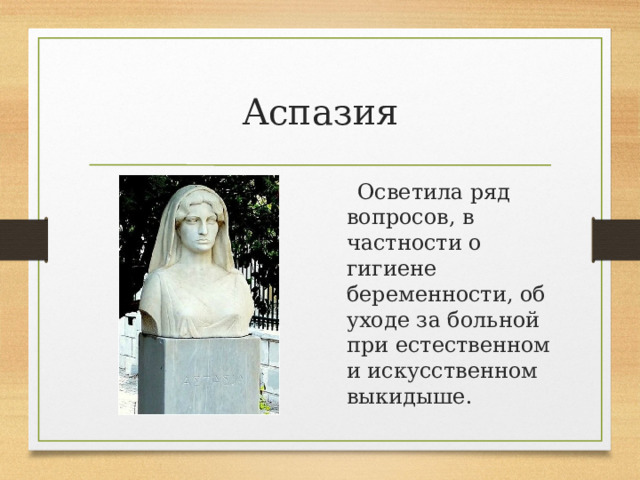 Аспазия   Осветила ряд вопросов, в частности о гигиене беременности, об уходе за больной при естественном и искусственном выкидыше. 