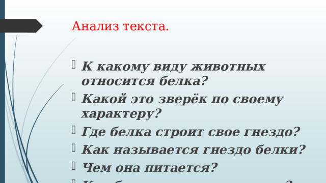 Анализ текста.   К какому виду животных относится белка? Какой это зверёк по своему характеру? Где белка строит свое гнездо? Как называется гнездо белки? Чем она питается? Как белка готовится к зиме? 