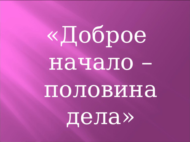«Доброе начало – половина дела» 