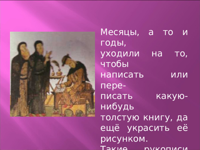 Месяцы, а то и годы, уходили на то, чтобы написать или пере- писать какую-нибудь толстую книгу, да ещё украсить её рисунком. Такие рукописи стоили очень дорого. 