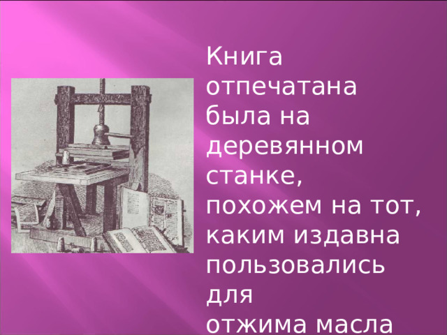 Книга отпечатана была на деревянном станке, похожем на тот, каким издавна пользовались для отжима масла или винограда. 