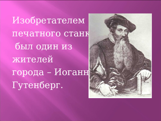 Изобретателем печатного станка  был один из жителей города – Иоганн Гутенберг. 