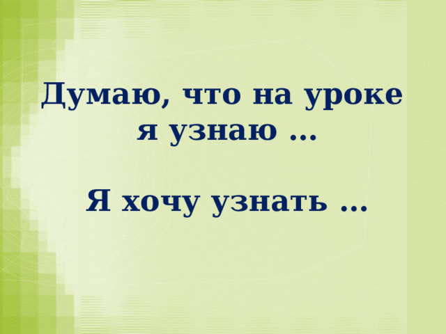 Думаю, что на уроке  я узнаю …   Я хочу узнать …   