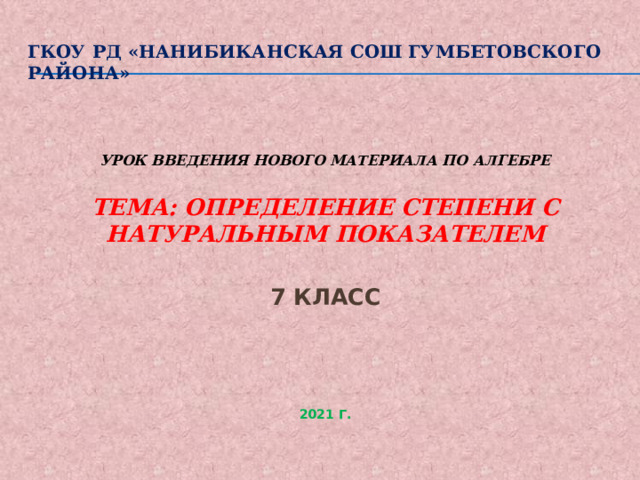 ГКОУ РД «Нанибиканская СОШ гумбетовского района»   Урок введения нового материала по алгебре  Тема: Определение степени с натуральным показателем  7 класс   2021 г. 