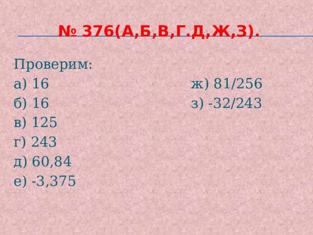 № 376(а,б,в,г.д,ж,з). Проверим: а) 16 ж) 81/256 б) 16 з) -32/243 в) 125 г) 243 д) 60,84 е) -3,375 