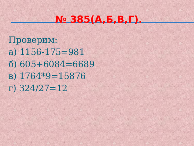 № 385(а,б,в,г). Проверим: а) 1156-175=981 б) 605+6084=6689 в) 1764*9=15876 г) 324/27=12 