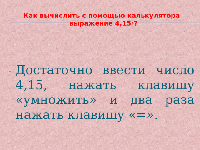 Как вычислить с помощью калькулятора выражение 4,15 3 ?   Достаточно ввести число 4,15, нажать клавишу «умножить» и два раза нажать клавишу «=». 