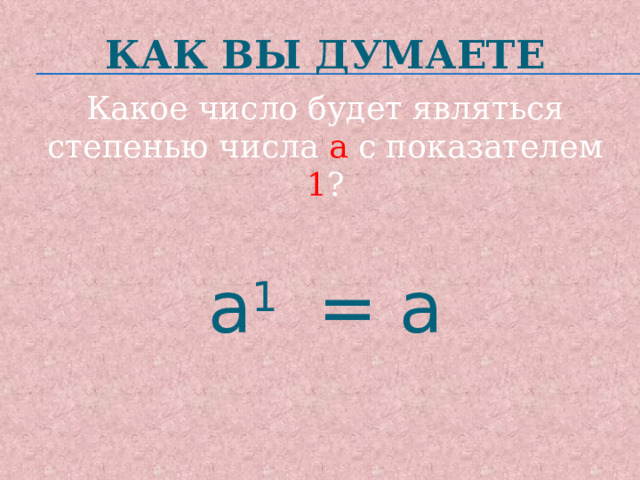 Как вы думаете Какое число будет являться степенью числа а с показателем 1 ? а 1   = а 