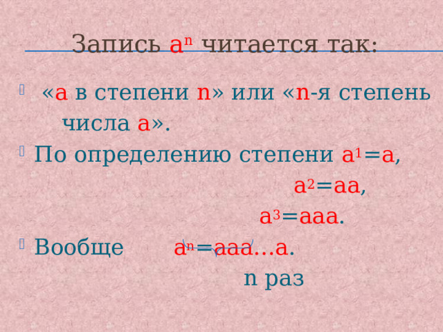 Запись а n  читается так:  « а в степени n » или « n -я степень  числа а ». По определению степени а 1 = а ,  а 2 = аа ,  а 3 = ааа . Вообще а n = ааа…а .  n раз 