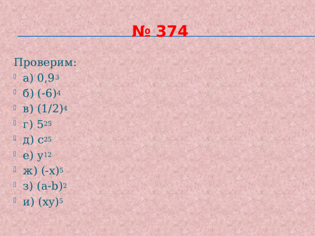 № 374 Проверим: а) 0,9 3 б) (-6) 4 в) (1/2) 4 г) 5 25 д) с 25 е) y 12 ж) (-x) 5 з) (a-b) 2 и) (xy) 5 