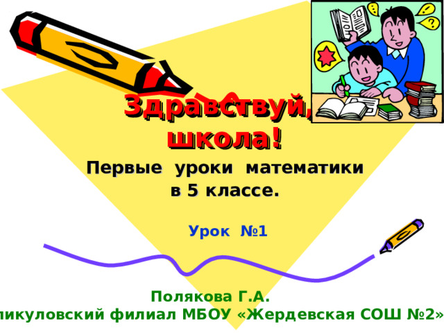 Здравствуй, школа! Первые уроки математики в 5 классе. Урок №1 Полякова Г.А. Шпикуловский филиал МБОУ «Жердевская СОШ №2»  