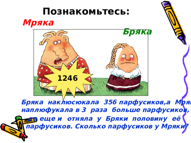 Познакомьтесь: Мряка Бряка 1246 Бряка наклюсюкала 356 парфусиков,а Мряка наплюфукала в 3 раза больше парфусиков,  да еще и  отняла у Бряки половину  её  парфусиков. Сколько парфусиков у Мряки? 