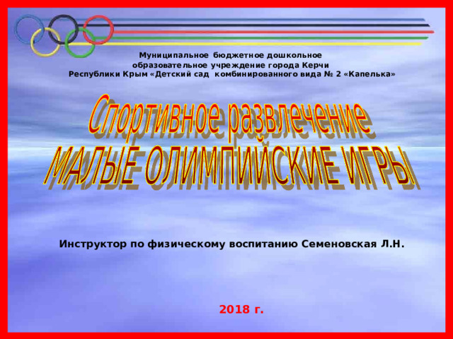 Муниципальное  бюджетное дошкольное образовательное учреждение города Керчи Республики Крым «Детский сад комбинированного вида № 2 «Капелька» Инструктор по физическому воспитанию Семеновская Л.Н. 2018 г. 