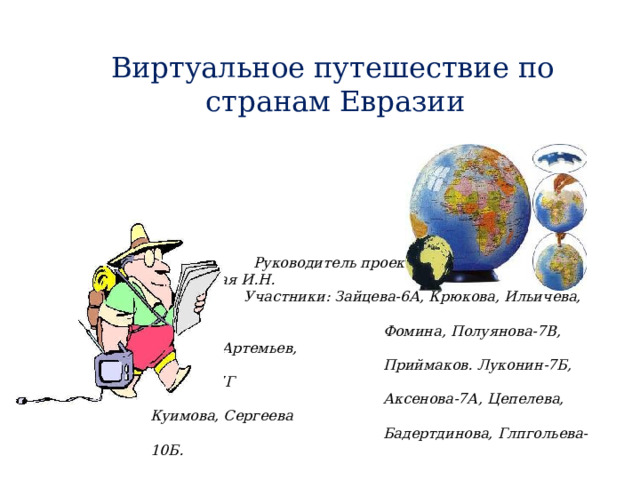  Виртуальное путешествие по странам Евразии     Руководитель проекта: учитель географии  Заболотная И.Н.  Участники: Зайцева-6А, Крюкова, Ильичева, Дугина,  Фомина, Полуянова-7В, Лебедев, Артемьев,  Приймаков. Луконин-7Б, Зайцева-7Г  Аксенова-7А, Цепелева, Куимова, Сергеева  Бадертдинова, Глпгольева-10Б.  