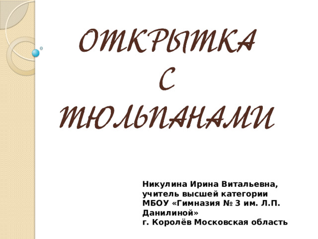 Никулина Ирина Витальевна, учитель высшей категории МБОУ «Гимназия № 3 им. Л.П. Данилиной» г. Королёв Московская область 