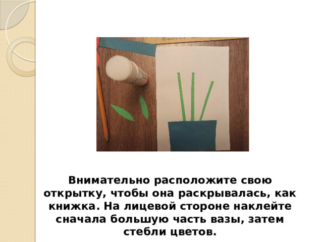 Внимательно расположите свою открытку, чтобы она раскрывалась, как книжка. На лицевой стороне наклейте сначала большую часть вазы, затем стебли цветов. 