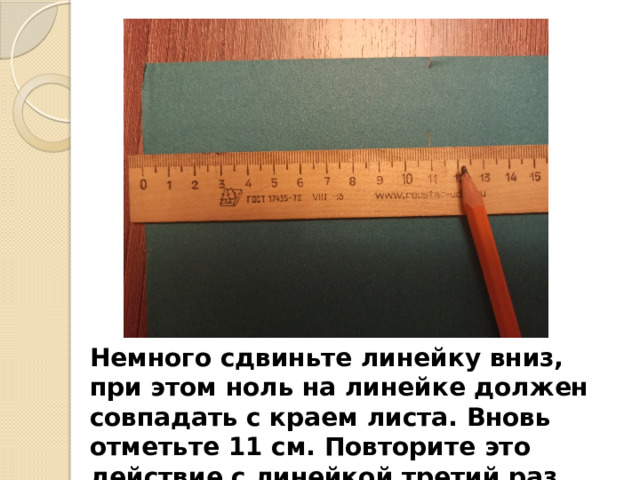 Немного сдвиньте линейку вниз, при этом ноль на линейке должен совпадать с краем листа. Вновь отметьте 11 см. Повторите это действие с линейкой третий раз. 