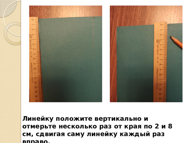 Линейку положите вертикально и отмерьте несколько раз от края по 2 и 8 см, сдвигая саму линейку каждый раз вправо. 