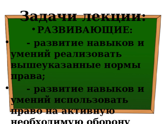 Задачи лекции: РАЗВИВАЮЩИЕ:  - развитие навыков и умений реализовать вышеуказанные нормы права;  - развитие навыков и умений использовать право на активную необходимую оборону 