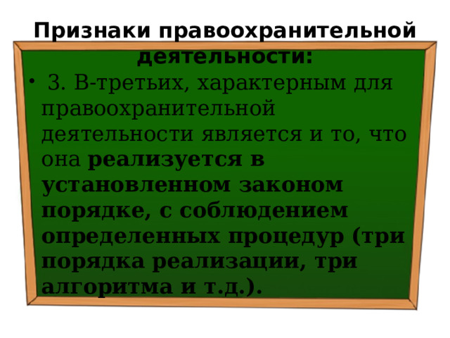 Признаки правоохранительной деятельности:  3. В-третьих, характерным для правоохранительной деятельности является и то, что она реализуется в установленном законом порядке, с соблюдением определенных процедур (три порядка реализации, три алгоритма и т.д.). 