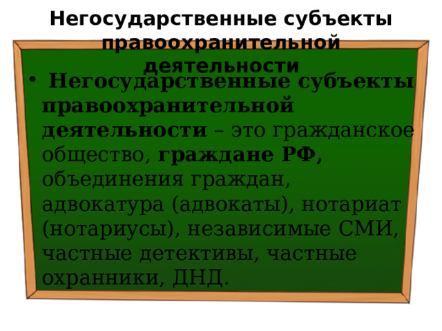 Негосударственные субъекты правоохранительной деятельности  Негосударственные субъекты правоохранительной деятельности – это гражданское общество, граждане РФ, объединения граждан, адвокатура (адвокаты), нотариат (нотариусы), независимые СМИ, частные детективы, частные охранники, ДНД. 
