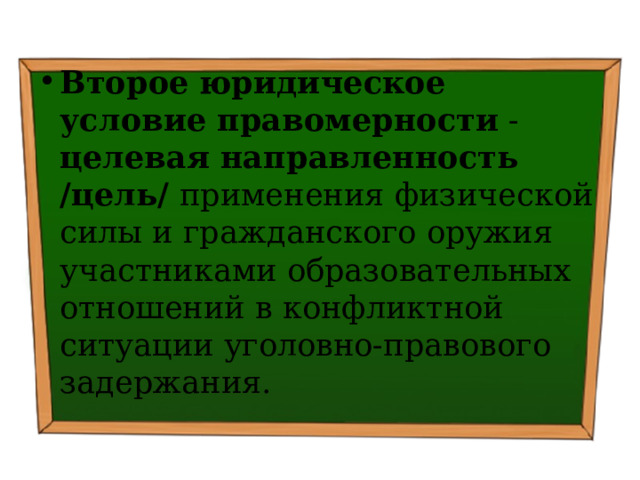 Второе юридическое условие правомерности - целевая направленность /цель/ применения физической силы и гражданского оружия участниками образовательных отношений в конфликтной ситуации уголовно-правового задержания. 