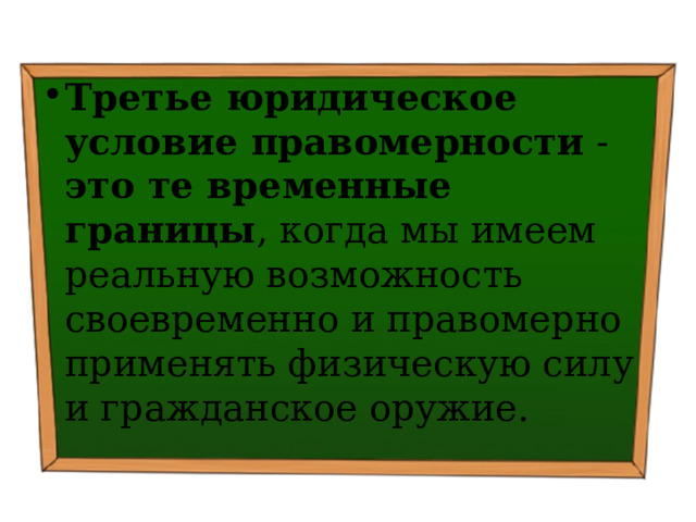 Третье юридическое условие правомерности - это те временные границы , когда мы имеем реальную возможность своевременно и правомерно применять физическую силу и гражданское оружие. 