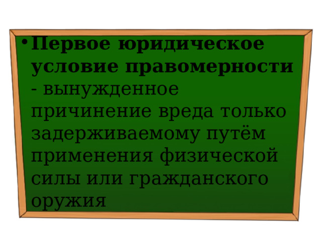 Первое юридическое условие правомерности - вынужденное причинение вреда только задерживаемому путём применения физической силы или гражданского оружия 