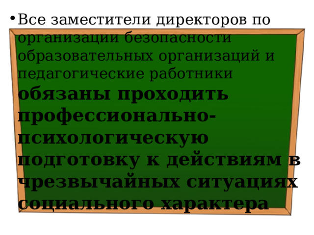 Все заместители директоров по организации безопасности образовательных организаций и педагогические работники обязаны проходить профессионально-психологическую подготовку к действиям в чрезвычайных ситуациях социального характера 