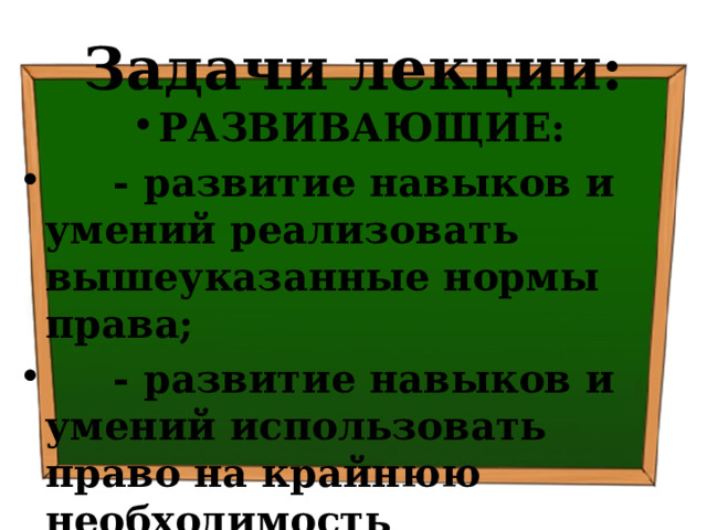 Задачи лекции: РАЗВИВАЮЩИЕ:  - развитие навыков и умений реализовать вышеуказанные нормы права;  - развитие навыков и умений использовать право на крайнюю необходимость 