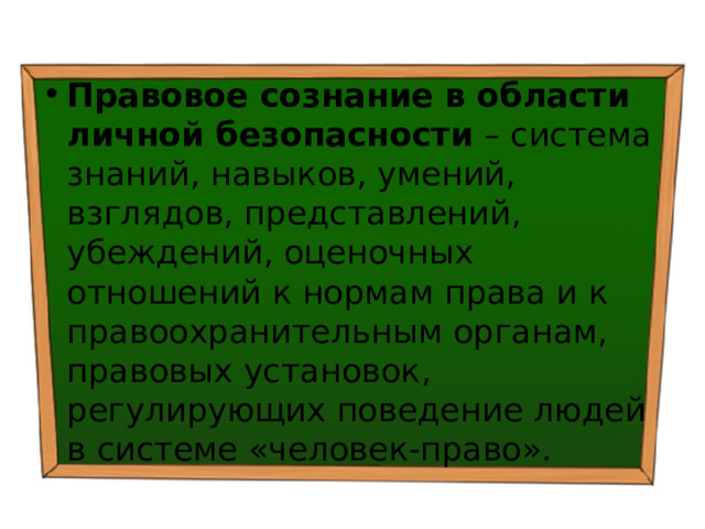 Правовое сознание в области личной безопасности – система знаний, навыков, умений, взглядов, представлений, убеждений, оценочных отношений к нормам права и к правоохранительным органам, правовых установок, регулирующих поведение людей в системе «человек-право». 