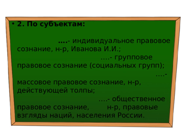 2. По субъектам: …. - индивидуальное правовое сознание, н-р, Иванова И.И.; ….- групповое правовое сознание (социальных групп); ….- массовое правовое сознание, н-р, действующей толпы; ….- общественное правовое сознание, н-р, правовые взгляды наций, населения России. 