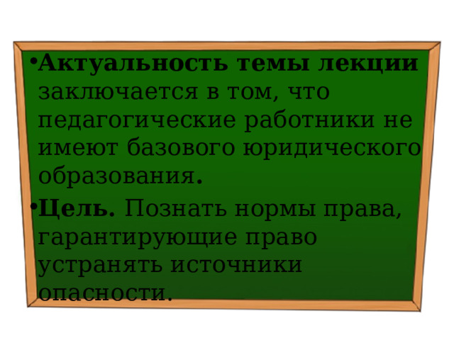 Актуальность темы лекции заключается в том, что педагогические работники не имеют базового юридического образования . Цель. Познать нормы права, гарантирующие право устранять источники опасности. 