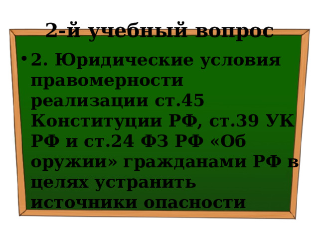 2-й учебный вопрос 2. Юридические условия правомерности реализации ст.45 Конституции РФ, ст.39 УК РФ и ст.24 ФЗ РФ «Об оружии»  гражданами РФ  в целях устранить источники опасности 