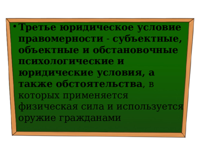 Третье юридическое условие правомерности - субъектные, объектные и обстановочные психологические и юридические условия, а также обстоятельства , в которых применяется физическая сила и используется оружие гражданами 