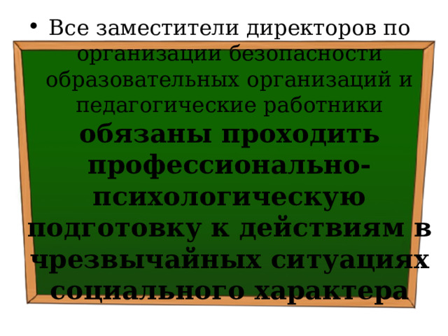 Все заместители директоров по организации безопасности образовательных организаций и педагогические работники обязаны проходить профессионально-психологическую подготовку к действиям в чрезвычайных ситуациях социального характера 
