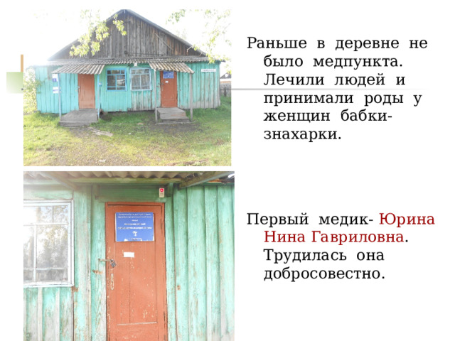 Раньше в деревне не было медпункта. Лечили людей и принимали роды у женщин бабки-знахарки. Первый медик- Юрина Нина Гавриловна . Трудилась она добросовестно. 