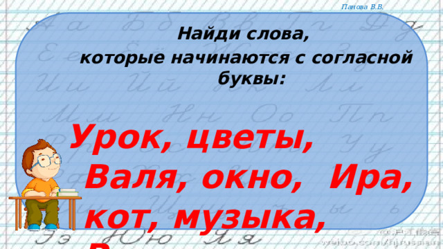 Найди  слова,  которые начинаются с согласной буквы:  Урок, цветы, Валя, окно, Ира, кот, музыка, Россия.    