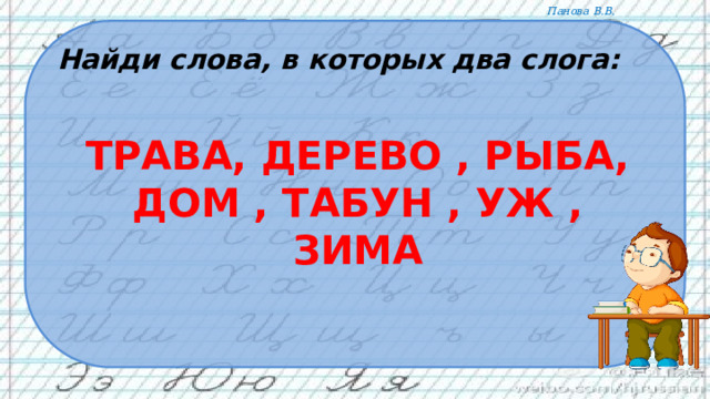     трава, дерево , рыба, дом , табун , уж , зима    Найди слова, в которых два слога: 