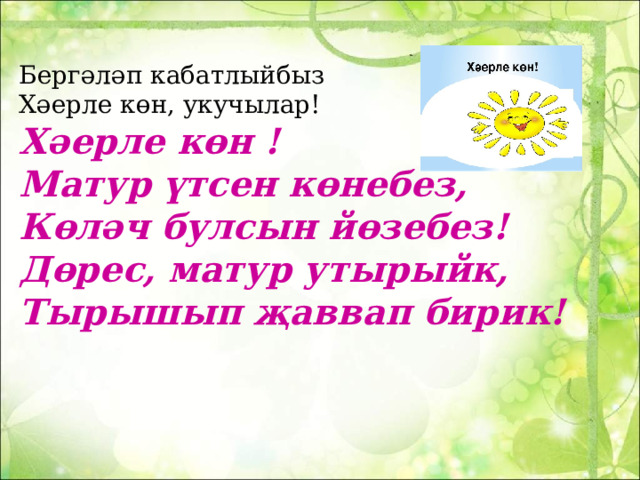 Бергәләп кабатлыйбыз  Хәерле көн, укучылар!  Хәерле көн !  Матур үтсен көнебез,  Көләч булсын йөзебез!  Дөрес, матур утырыйк,  Тырышып җаввап бирик!   