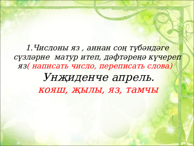 1.Числоны яз , аннан соң түбәндәге сүзләрне матур итеп, дәфтәреңә күчереп яз ( написать число, переписать слова)   Унҗиденче апрель.   кояш, җылы, яз, тамчы   