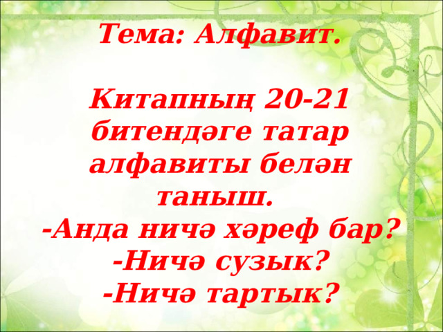           Тема: Алфавит.   Китапның 20-21 битендәге татар алфавиты белән таныш.  -Анда ничә хәреф бар?  -Ничә сузык?  -Ничә тартык?   