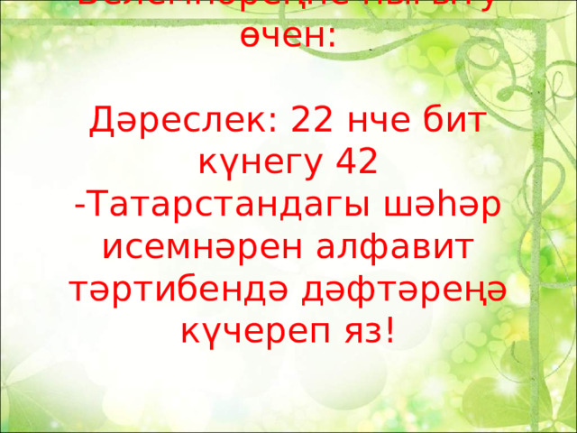      Белемнәреңне ныгыту өчен:   Дәреслек: 22 нче бит күнегу 42  -Татарстандагы шәһәр исемнәрен алфавит тәртибендә дәфтәреңә күчереп яз! 