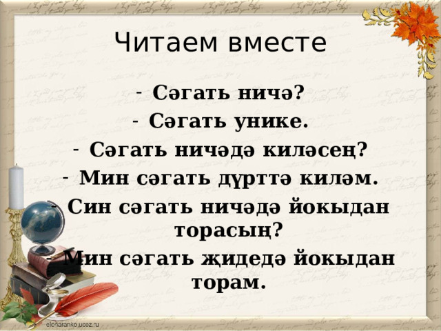 Читаем вместе Сәгать ничә? Сәгать унике. Сәгать ничәдә киләсең? Мин сәгать дүрттә киләм. Син сәгать ничәдә йокыдан торасың? Мин сәгать җидедә йокыдан торам. 