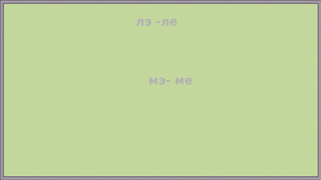 лэ -ле мэ- ме 