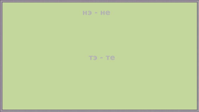 нэ - не тэ - те 