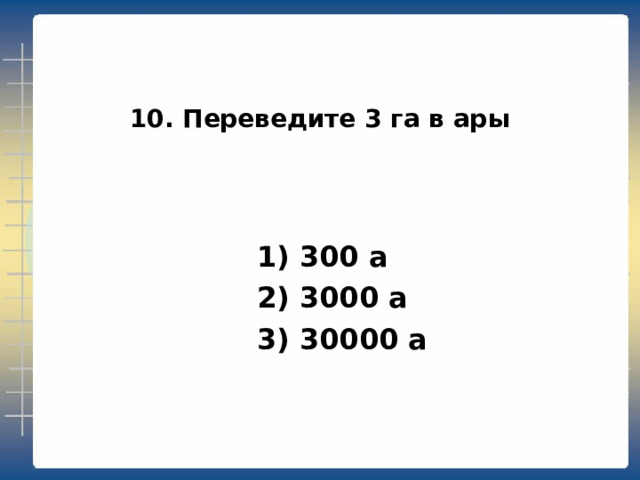 10. Переведите 3 га в ары  1) 300 а  2) 3000 а  3) 30000 а 