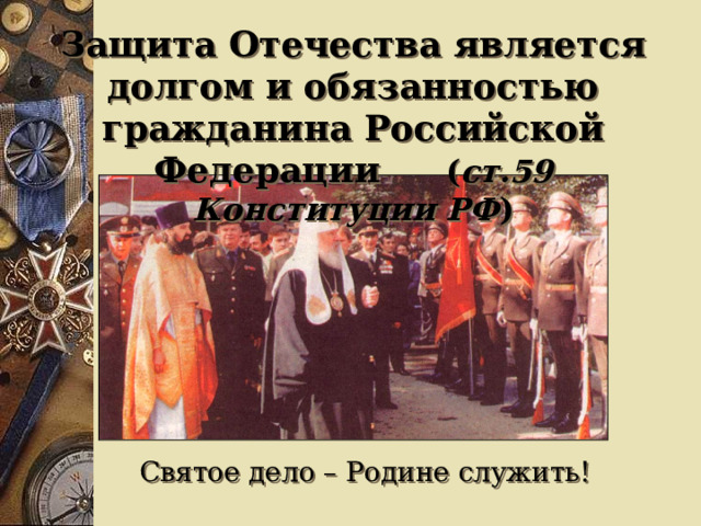 Защита Отечества является долгом и обязанностью гражданина Российской Федерации ( ст.59 Конституции РФ ) Святое дело – Родине служить! 