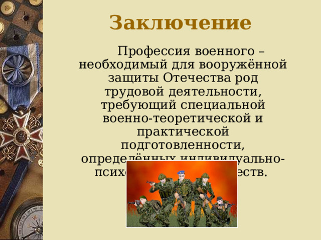 Заключение   Профессия военного – необходимый для вооружённой защиты Отечества род трудовой деятельности, требующий специальной военно-теоретической и практической подготовленности, определённых индивидуально-психологических качеств. 