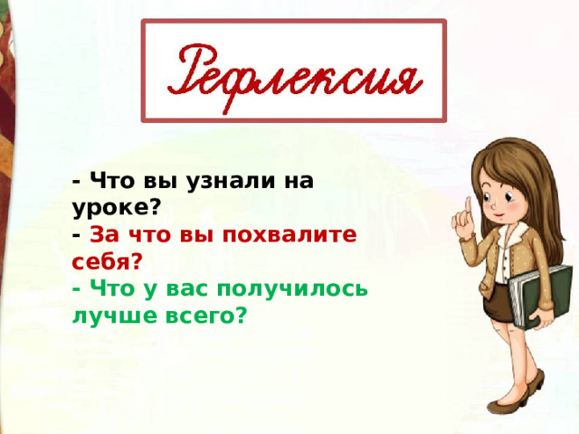 - Что вы узнали на уроке? -  За что вы похвалите себя? - Что у вас получилось лучше всего? 